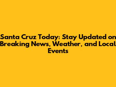 Santa Cruz Today: Stay Updated on Breaking News, Weather, and Local Events