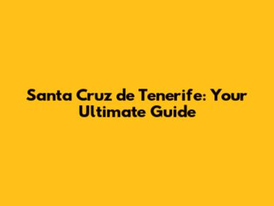 Santa Cruz de Tenerife: Your Ultimate Guide
