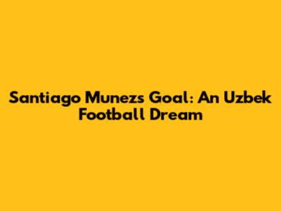 Santiago Munez's Goal: An Uzbek Football Dream