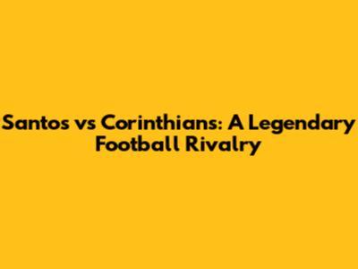 Santos vs Corinthians: A Legendary Football Rivalry