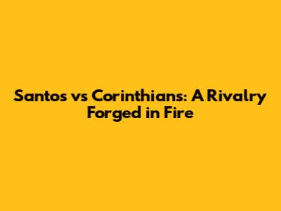 Santos vs Corinthians: A Rivalry Forged in Fire