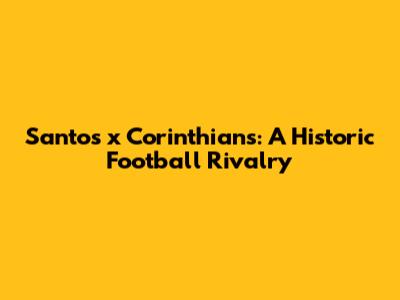 Santos x Corinthians: A Historic Football Rivalry