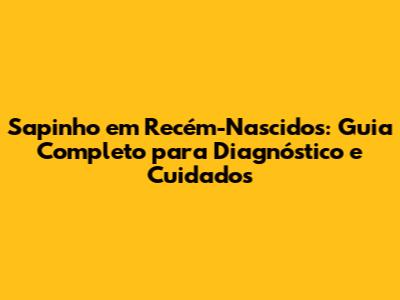 Sapinho em Recém-Nascidos: Guia Completo para Diagnóstico e Cuidados