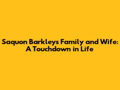 Saquon Barkley's Family and Wife: A Touchdown in Life
