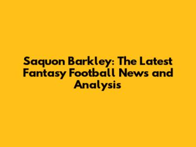 Saquon Barkley: The Latest Fantasy Football News and Analysis