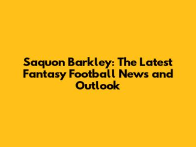 Saquon Barkley: The Latest Fantasy Football News and Outlook