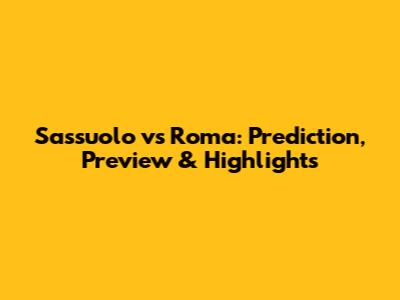 Sassuolo vs Roma: Prediction, Preview & Highlights