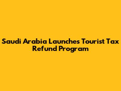 Saudi Arabia Launches Tourist Tax Refund Program