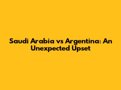 Saudi Arabia vs Argentina: An Unexpected Upset