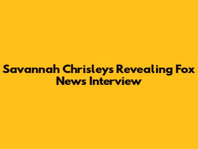 Savannah Chrisley's Revealing Fox News Interview