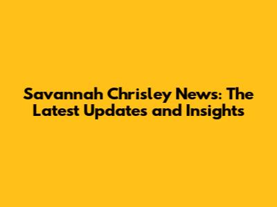 Savannah Chrisley News: The Latest Updates and Insights