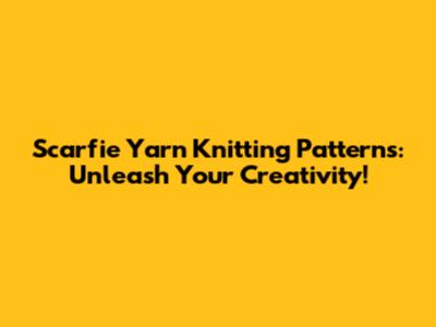 Scarfie Yarn Knitting Patterns: Unleash Your Creativity!