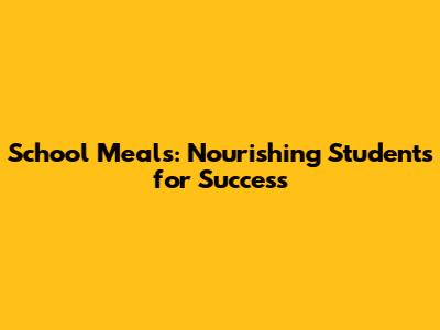 School Meals: Nourishing Students for Success