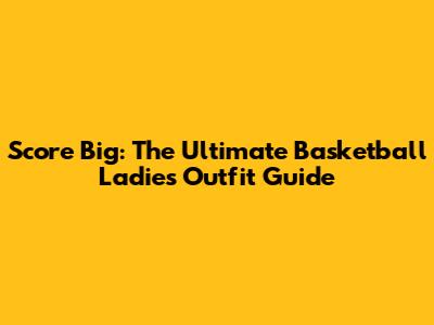 Score Big: The Ultimate Basketball Ladies Outfit Guide