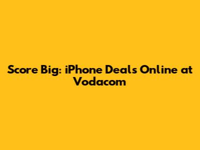 Score Big: iPhone Deals Online at Vodacom
