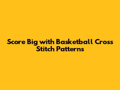 Score Big with Basketball Cross Stitch Patterns