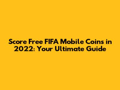 Score Free FIFA Mobile Coins in 2022: Your Ultimate Guide