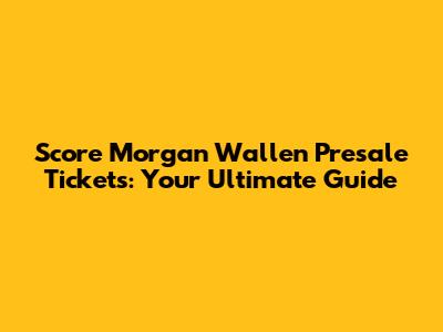 Score Morgan Wallen Presale Tickets: Your Ultimate Guide