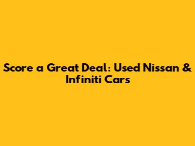 Score a Great Deal: Used Nissan & Infiniti Cars