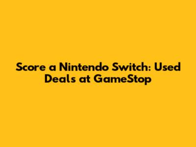 Score a Nintendo Switch: Used Deals at GameStop