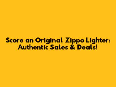 Score an Original Zippo Lighter: Authentic Sales & Deals!