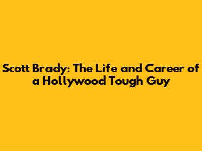 Scott Brady: The Life and Career of a Hollywood Tough Guy