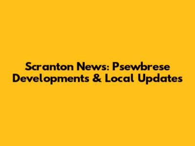 Scranton News: Psewbrese Developments & Local Updates