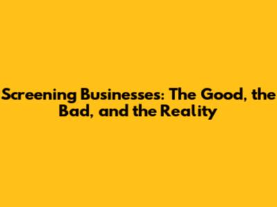 Screening Businesses: The Good, the Bad, and the Reality