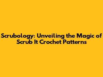 Scrubology: Unveiling the Magic of Scrub It Crochet Patterns