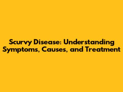 Scurvy Disease: Understanding Symptoms, Causes, and Treatment