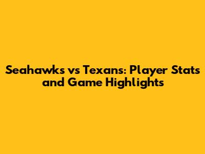 Seahawks vs Texans: Player Stats and Game Highlights