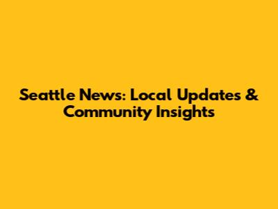 Seattle News: Local Updates & Community Insights