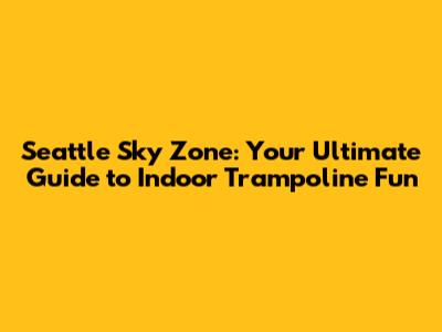 Seattle Sky Zone: Your Ultimate Guide to Indoor Trampoline Fun