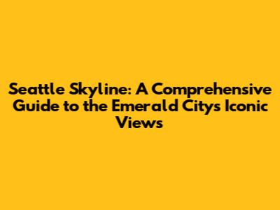 Seattle Skyline: A Comprehensive Guide to the Emerald City's Iconic Views