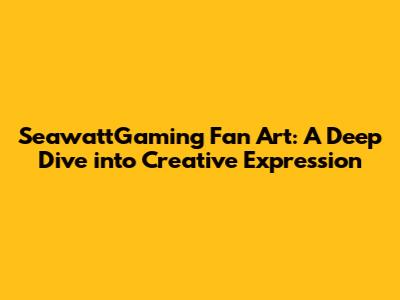 SeawattGaming Fan Art: A Deep Dive into Creative Expression