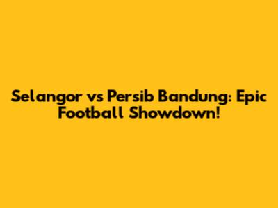 Selangor vs Persib Bandung: Epic Football Showdown!