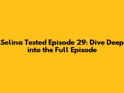 Selina Tested Episode 29: Dive Deep into the Full Episode