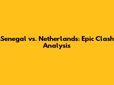 Senegal vs. Netherlands: Epic Clash Analysis