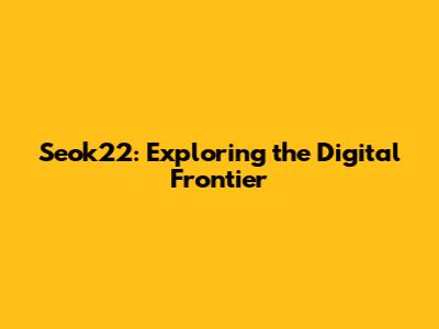 Seok22: Exploring the Digital Frontier