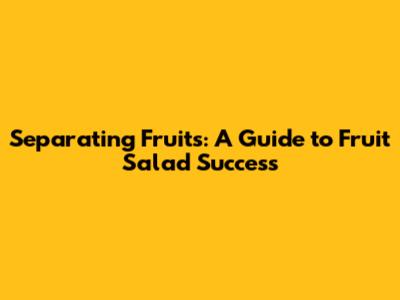 Separating Fruits: A Guide to Fruit Salad Success