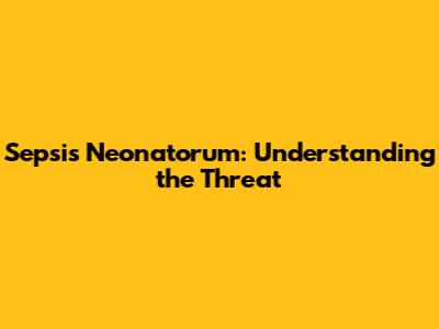 Sepsis Neonatorum: Understanding the Threat
