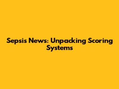 Sepsis News: Unpacking Scoring Systems