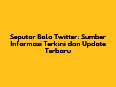 Seputar Bola Twitter: Sumber Informasi Terkini dan Update Terbaru