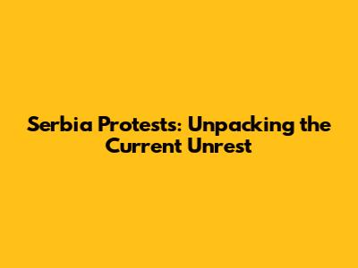 Serbia Protests: Unpacking the Current Unrest