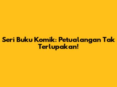 Seri Buku Komik: Petualangan Tak Terlupakan!