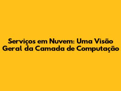 Serviços em Nuvem: Uma Visão Geral da Camada de Computação