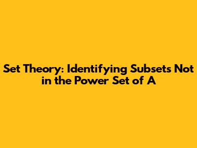 Set Theory: Identifying Subsets Not in the Power Set of A