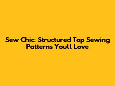 Sew Chic: Structured Top Sewing Patterns You'll Love
