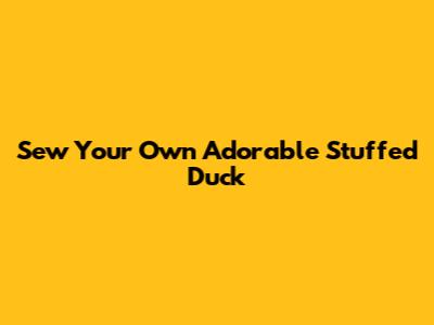 Sew Your Own Adorable Stuffed Duck