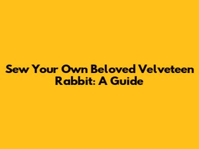 Sew Your Own Beloved Velveteen Rabbit: A Guide